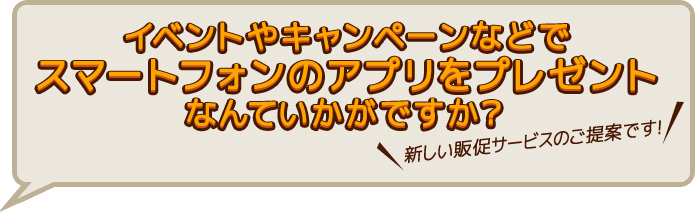 イベントやキャンペーンなどでスマートフォンのアプリをプレゼントなんていかがですか？